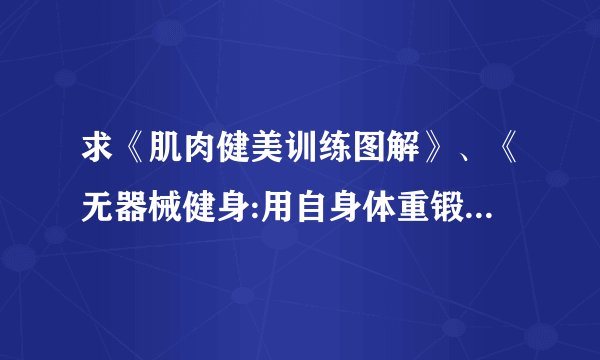 求《肌肉健美训练图解》、《无器械健身:用自身体重锻练》电子版 发到 hqjyun@1 6 3 。com