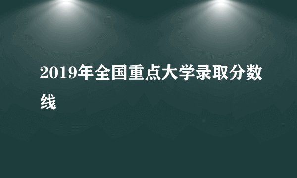 2019年全国重点大学录取分数线