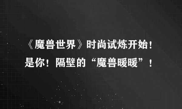 《魔兽世界》时尚试炼开始!是你!隔壁的“魔兽暖暖”!