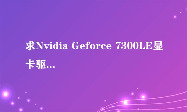 求Nvidia Geforce 7300LE显卡驱动，谢谢