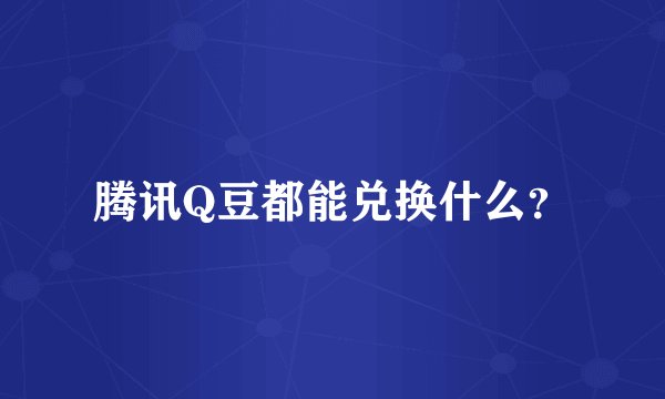 腾讯Q豆都能兑换什么？