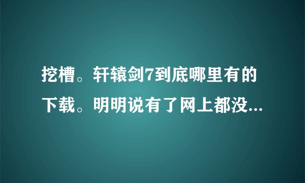 挖槽。轩辕剑7到底哪里有的下载。明明说有了网上都没有一个地方可以下载。
