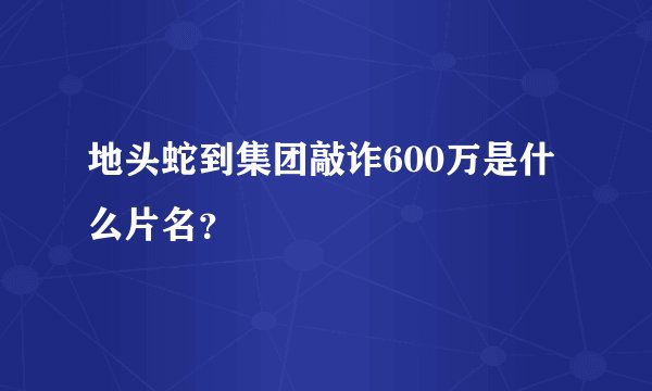 地头蛇到集团敲诈600万是什么片名？