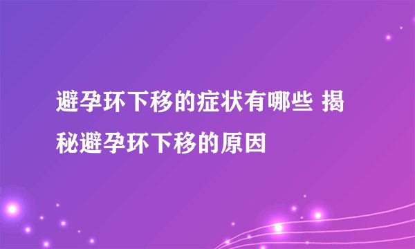 避孕环下移的症状有哪些 揭秘避孕环下移的原因