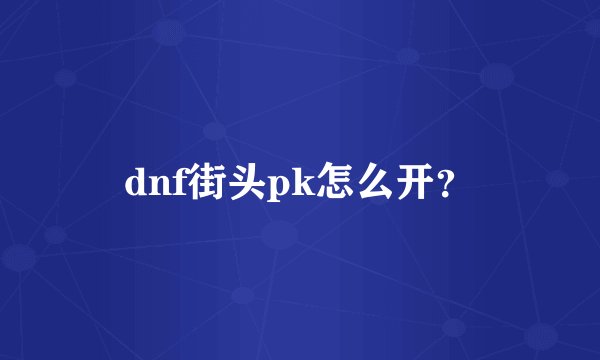 dnf街头pk怎么开？