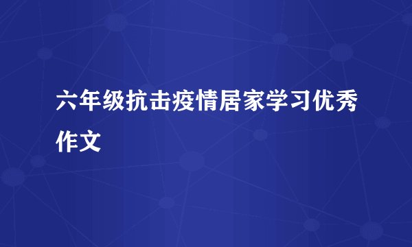六年级抗击疫情居家学习优秀作文