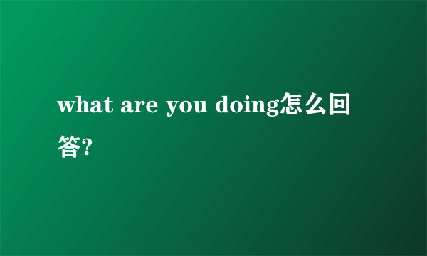 what are you doing怎么回答?