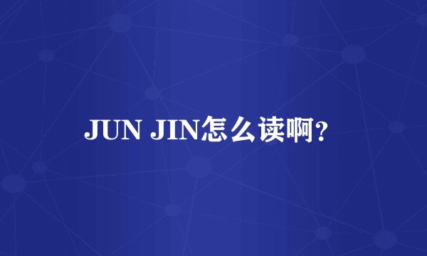 JUN JIN怎么读啊？