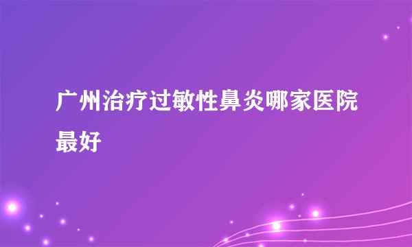 广州治疗过敏性鼻炎哪家医院最好