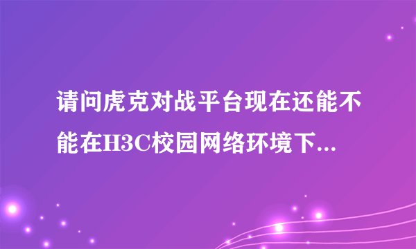 请问虎克对战平台现在还能不能在H3C校园网络环境下使用啊？