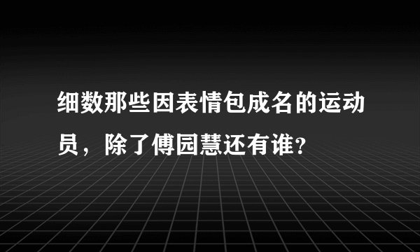 细数那些因表情包成名的运动员，除了傅园慧还有谁？