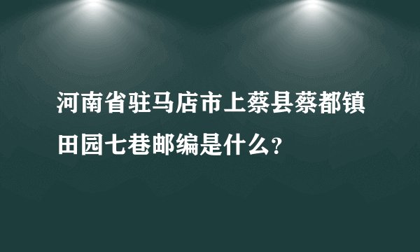 河南省驻马店市上蔡县蔡都镇田园七巷邮编是什么？