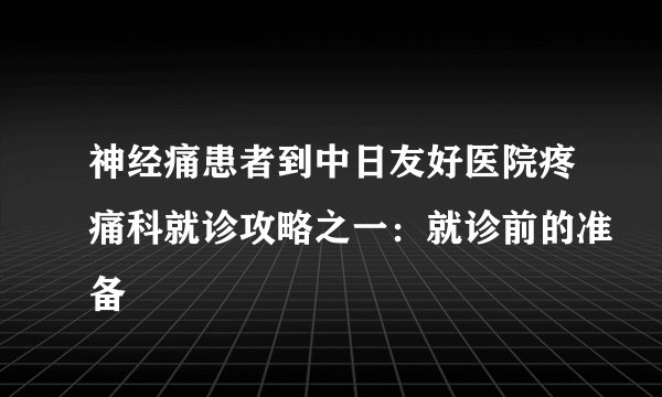 神经痛患者到中日友好医院疼痛科就诊攻略之一：就诊前的准备