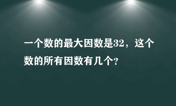 一个数的最大因数是32，这个数的所有因数有几个？
