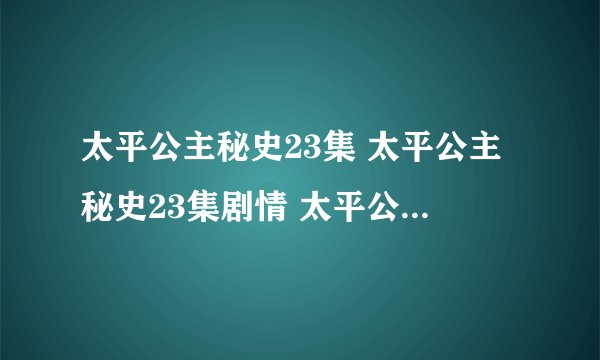 太平公主秘史23集 太平公主秘史23集剧情 太平公主秘史电视剧全集23集下载