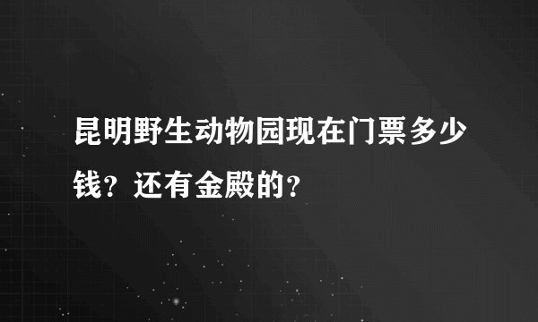 昆明野生动物园现在门票多少钱？还有金殿的？