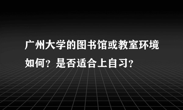 广州大学的图书馆或教室环境如何?是否适合上自习?