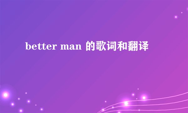 better man 的歌词和翻译