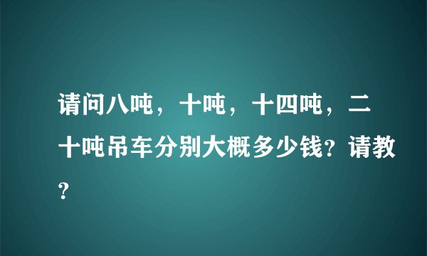 请问八吨，十吨，十四吨，二十吨吊车分别大概多少钱？请教？