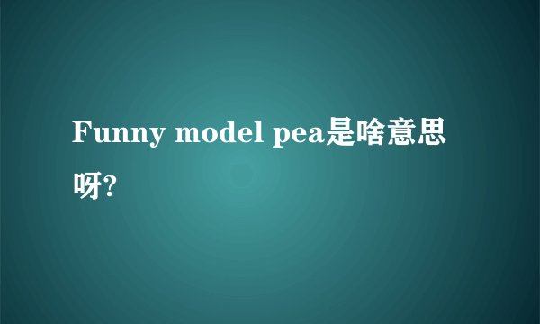 Funny model pea是啥意思呀?