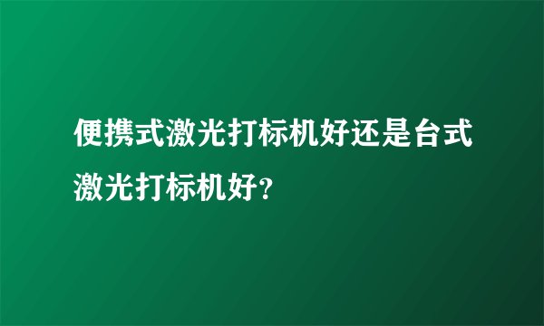 便携式激光打标机好还是台式激光打标机好？