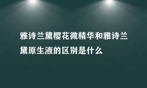 雅诗兰黛樱花微精华和雅诗兰黛原生液的区别是什么