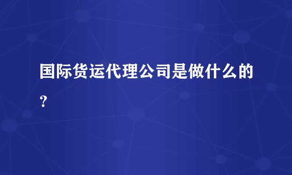 国际货运代理公司是做什么的？