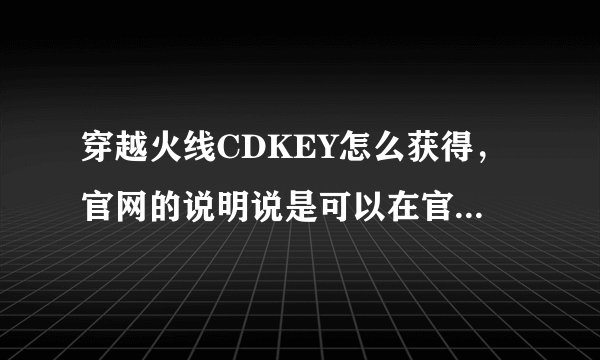 穿越火线CDKEY怎么获得，官网的说明说是可以在官网领取，具体在哪一个位置啊，谁可以告诉我？领到赏10分！