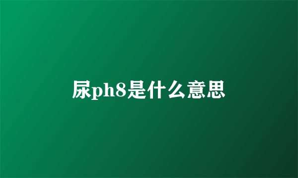 尿ph8是什么意思