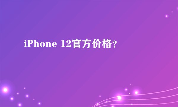 iPhone 12官方价格？