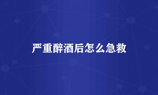 严重醉酒后怎么急救