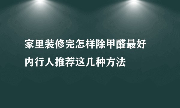 家里装修完怎样除甲醛最好 内行人推荐这几种方法