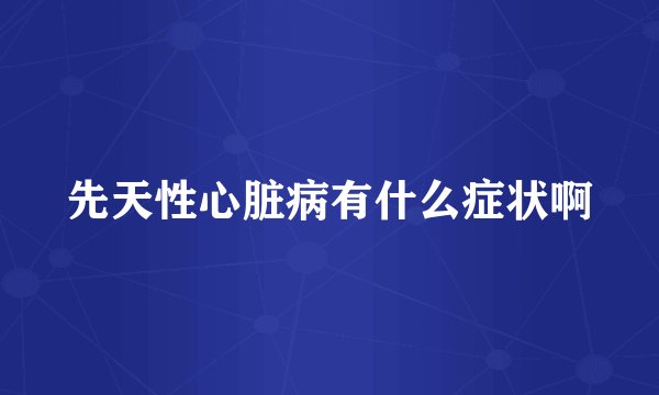 先天性心脏病有什么症状啊