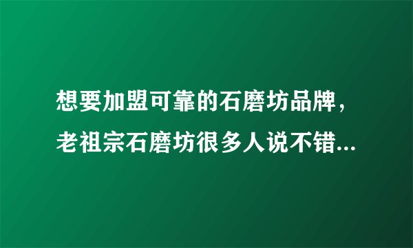 想要加盟可靠的石磨坊品牌,老祖宗石磨坊很多人说不错,是真的吗?我想了解清楚?