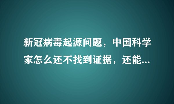新冠病毒起源问题，中国科学家怎么还不找到证据，还能查清楚了么？