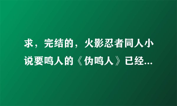 求，完结的，火影忍者同人小说要鸣人的《伪鸣人》已经看过了。实在没有就介绍几本12小强时代的要男主？