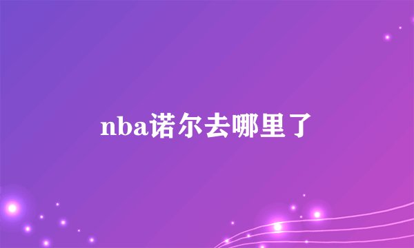 nba诺尔去哪里了