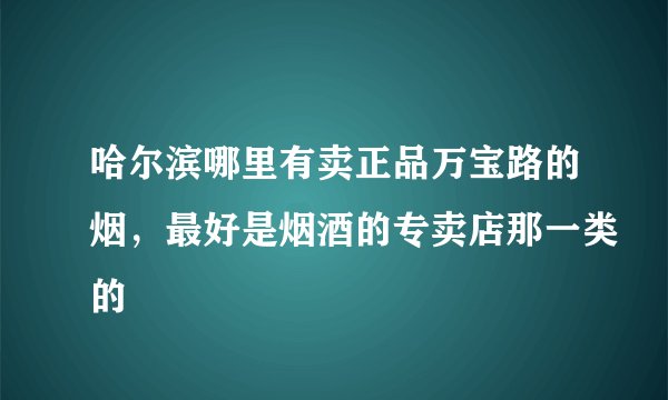 哈尔滨哪里有卖正品万宝路的烟，最好是烟酒的专卖店那一类的