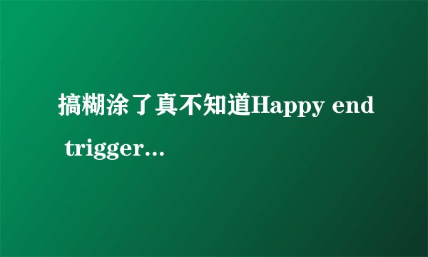 搞糊涂了真不知道Happy end trigger 算是真实系啊还是动画系