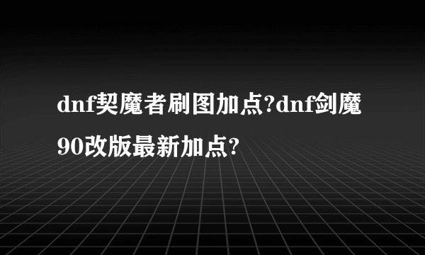 dnf契魔者刷图加点?dnf剑魔90改版最新加点?