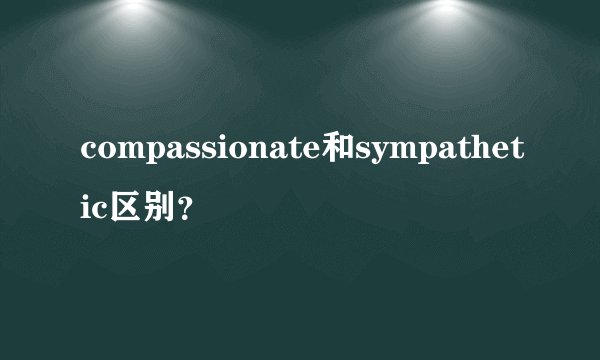 compassionate和sympathetic区别？