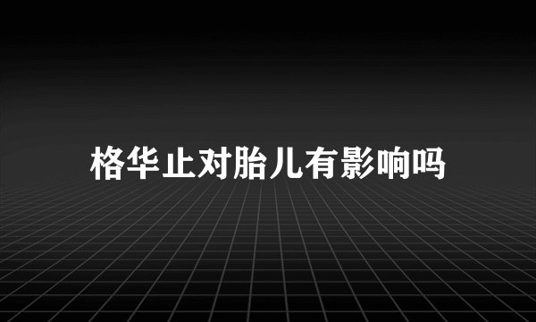 格华止对胎儿有影响吗