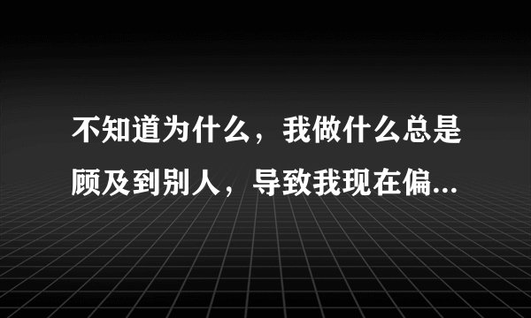 不知道为什么，我做什么总是顾及到别人，导致我现在偏离航道很久了？