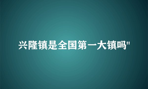 兴隆镇是全国第一大镇吗