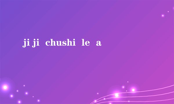 ji ji  chushi  le  a