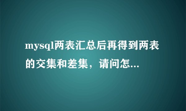 mysql两表汇总后再得到两表的交集和差集，请问怎么实现？