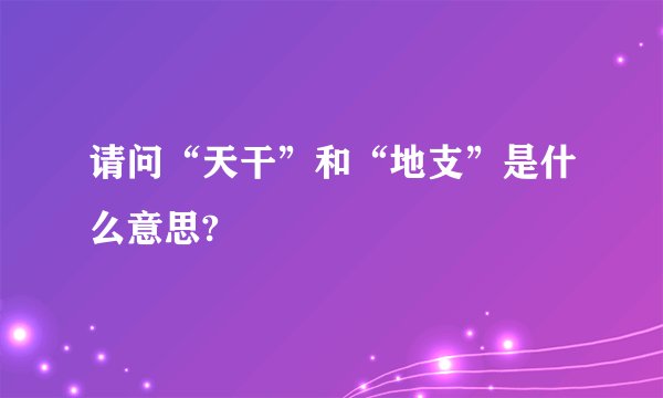 请问“天干”和“地支”是什么意思?
