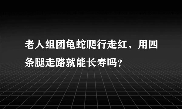 老人组团龟蛇爬行走红，用四条腿走路就能长寿吗？