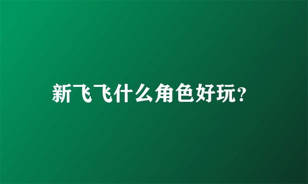 新飞飞什么角色好玩?
