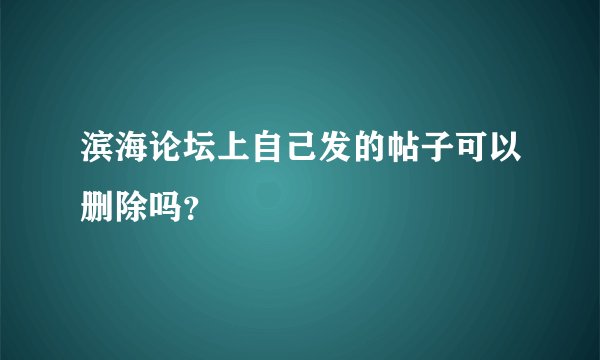 滨海论坛上自己发的帖子可以删除吗？